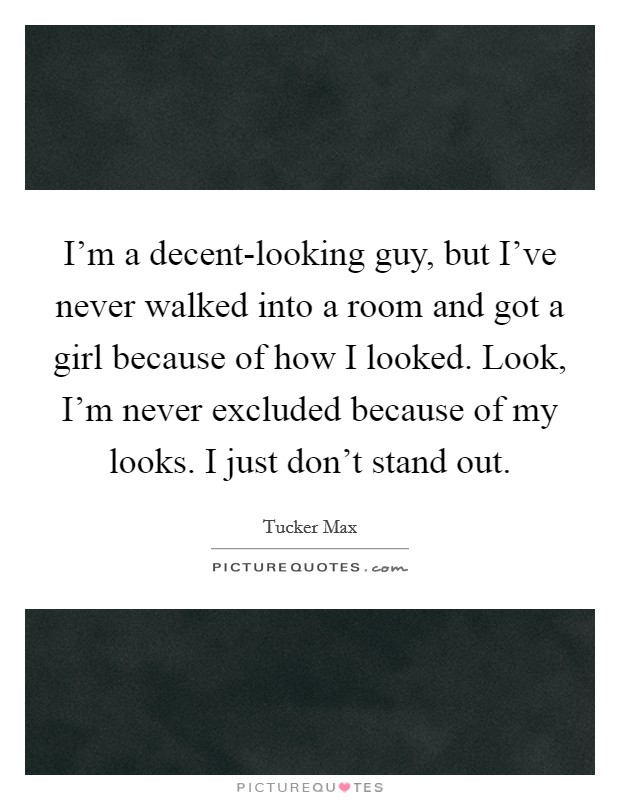 I'm a decent-looking guy, but I've never walked into a room and got a girl because of how I looked. Look, I'm never excluded because of my looks. I just don't stand out. Picture Quote #1
