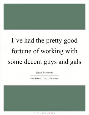I’ve had the pretty good fortune of working with some decent guys and gals Picture Quote #1