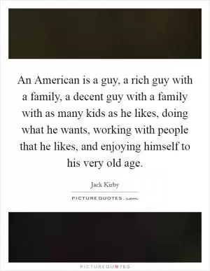 An American is a guy, a rich guy with a family, a decent guy with a family with as many kids as he likes, doing what he wants, working with people that he likes, and enjoying himself to his very old age Picture Quote #1