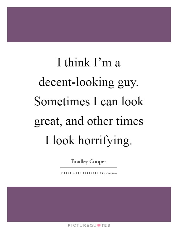 I think I'm a decent-looking guy. Sometimes I can look great, and other times I look horrifying. Picture Quote #1