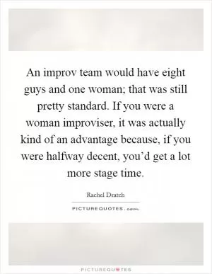 An improv team would have eight guys and one woman; that was still pretty standard. If you were a woman improviser, it was actually kind of an advantage because, if you were halfway decent, you’d get a lot more stage time Picture Quote #1