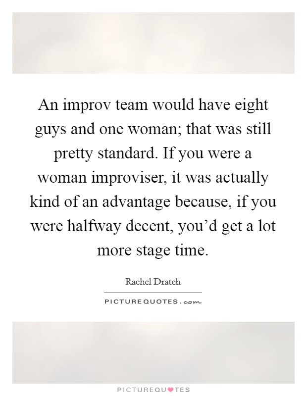 An improv team would have eight guys and one woman; that was still pretty standard. If you were a woman improviser, it was actually kind of an advantage because, if you were halfway decent, you'd get a lot more stage time. Picture Quote #1