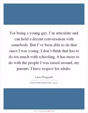 For being a young guy, I’m articulate and can hold a decent conversation with somebody. But I’ve been able to do that since I was young. I don’t think that has to do too much with schooling, it has more to do with the people I was raised around, my parents. I have respect for adults Picture Quote #1