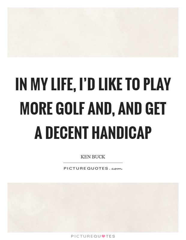 In my life, I'd like to play more golf and, and get a decent handicap Picture Quote #1
