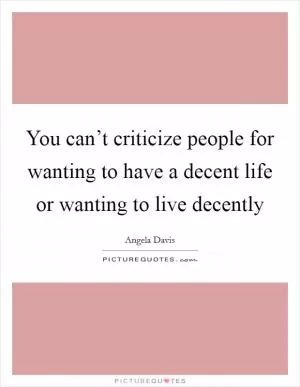You can’t criticize people for wanting to have a decent life or wanting to live decently Picture Quote #1