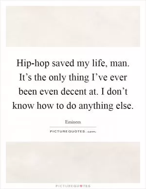 Hip-hop saved my life, man. It’s the only thing I’ve ever been even decent at. I don’t know how to do anything else Picture Quote #1