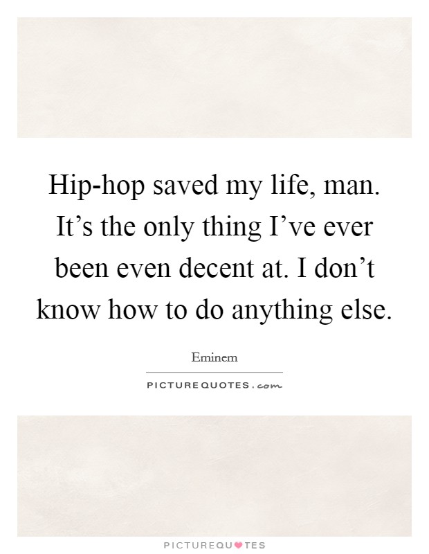 Hip-hop saved my life, man. It's the only thing I've ever been even decent at. I don't know how to do anything else. Picture Quote #1
