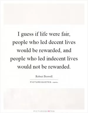 I guess if life were fair, people who led decent lives would be rewarded, and people who led indecent lives would not be rewarded Picture Quote #1