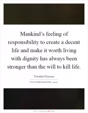 Mankind’s feeling of responsibility to create a decent life and make it worth living with dignity has always been stronger than the will to kill life Picture Quote #1