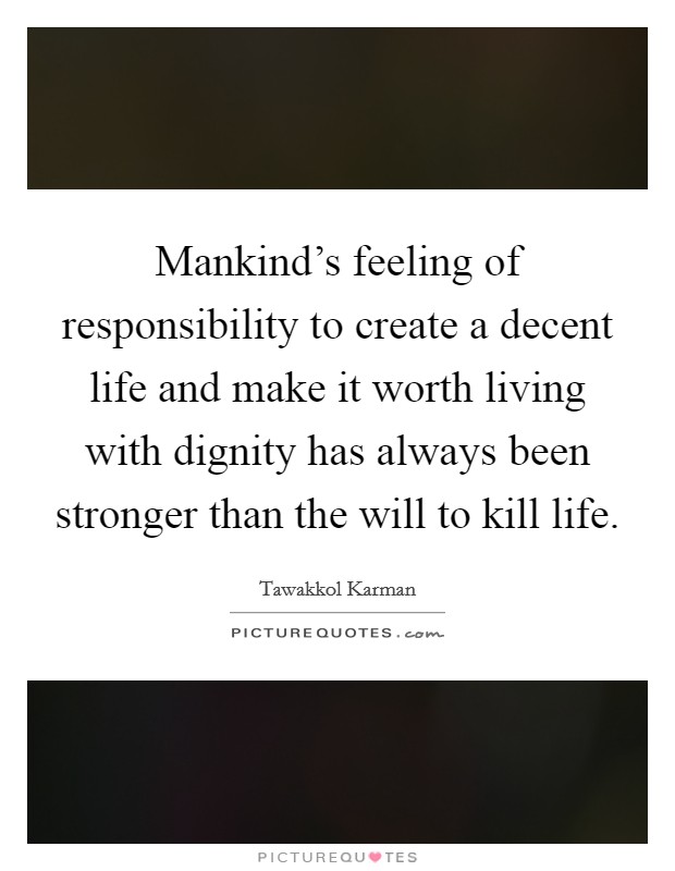 Mankind's feeling of responsibility to create a decent life and make it worth living with dignity has always been stronger than the will to kill life. Picture Quote #1