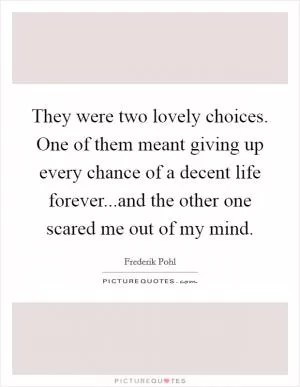 They were two lovely choices. One of them meant giving up every chance of a decent life forever...and the other one scared me out of my mind Picture Quote #1