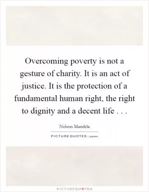 Overcoming poverty is not a gesture of charity. It is an act of justice. It is the protection of a fundamental human right, the right to dignity and a decent life . .  Picture Quote #1