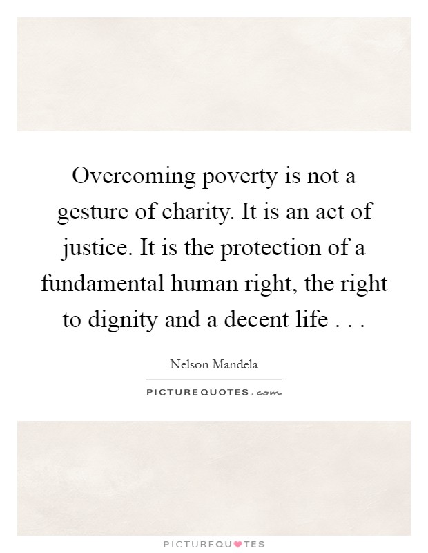 Overcoming poverty is not a gesture of charity. It is an act of justice. It is the protection of a fundamental human right, the right to dignity and a decent life . . . Picture Quote #1