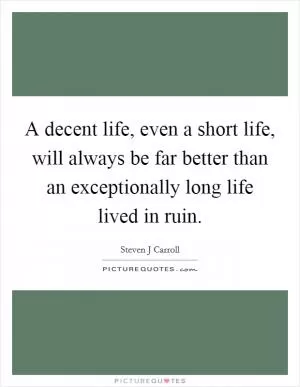 A decent life, even a short life, will always be far better than an exceptionally long life lived in ruin Picture Quote #1