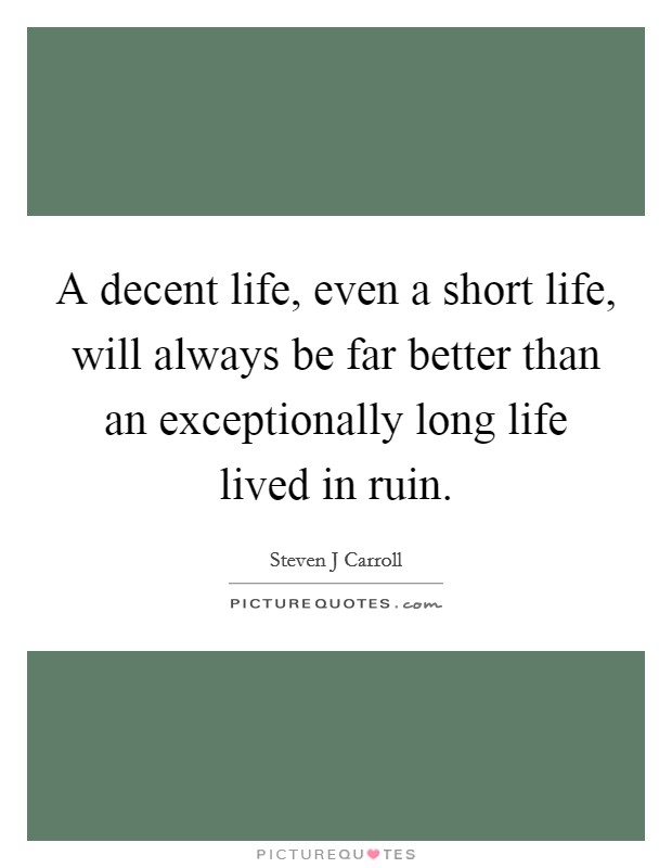A decent life, even a short life, will always be far better than an exceptionally long life lived in ruin. Picture Quote #1