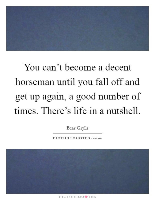 You can't become a decent horseman until you fall off and get up again, a good number of times. There's life in a nutshell. Picture Quote #1