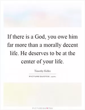 If there is a God, you owe him far more than a morally decent life. He deserves to be at the center of your life Picture Quote #1