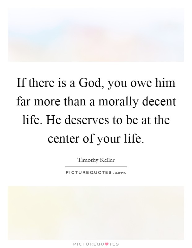 If there is a God, you owe him far more than a morally decent life. He deserves to be at the center of your life. Picture Quote #1