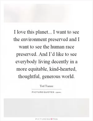 I love this planet... I want to see the environment preserved and I want to see the human race preserved. And I’d like to see everybody living decently in a more equitable, kind-hearted, thoughtful, generous world Picture Quote #1
