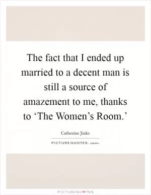 The fact that I ended up married to a decent man is still a source of amazement to me, thanks to ‘The Women’s Room.’ Picture Quote #1