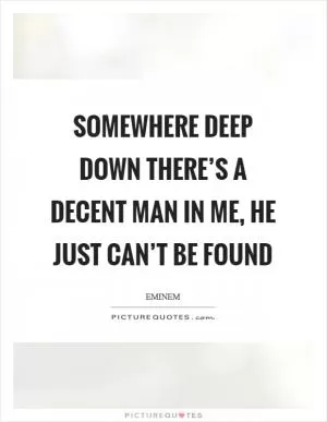 Somewhere deep down there’s a decent man in me, he just can’t be found Picture Quote #1