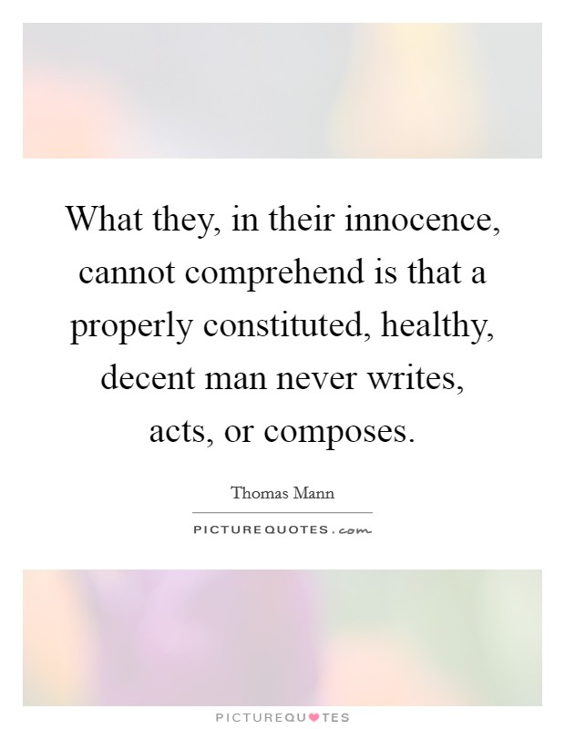 What they, in their innocence, cannot comprehend is that a properly constituted, healthy, decent man never writes, acts, or composes. Picture Quote #1