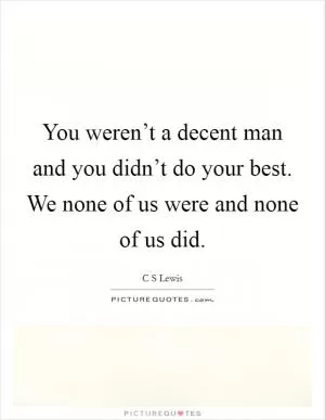 You weren’t a decent man and you didn’t do your best. We none of us were and none of us did Picture Quote #1