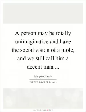 A person may be totally unimaginative and have the social vision of a mole, and we still call him a decent man  Picture Quote #1