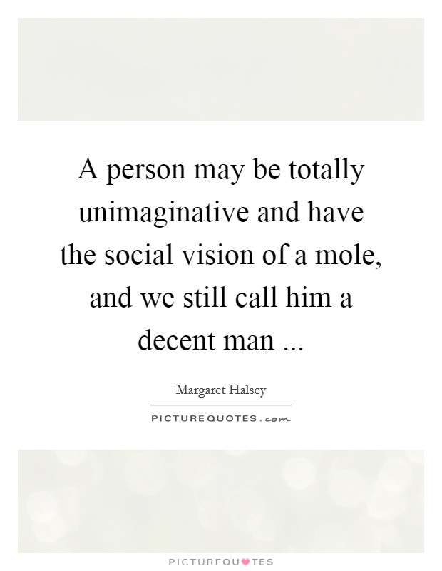 A person may be totally unimaginative and have the social vision of a mole, and we still call him a decent man ... Picture Quote #1