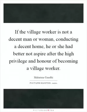 If the village worker is not a decent man or woman, conducting a decent home, he or she had better not aspire after the high privilege and honour of becoming a village worker Picture Quote #1