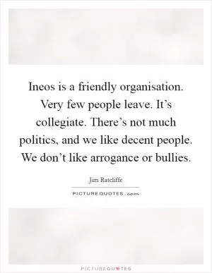 Ineos is a friendly organisation. Very few people leave. It’s collegiate. There’s not much politics, and we like decent people. We don’t like arrogance or bullies Picture Quote #1