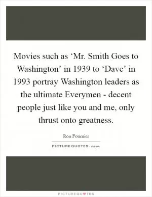 Movies such as ‘Mr. Smith Goes to Washington’ in 1939 to ‘Dave’ in 1993 portray Washington leaders as the ultimate Everymen - decent people just like you and me, only thrust onto greatness Picture Quote #1