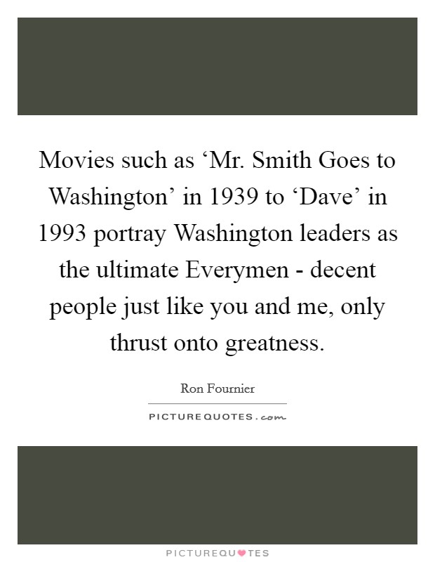 Movies such as ‘Mr. Smith Goes to Washington' in 1939 to ‘Dave' in 1993 portray Washington leaders as the ultimate Everymen - decent people just like you and me, only thrust onto greatness. Picture Quote #1