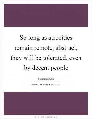 So long as atrocities remain remote, abstract, they will be tolerated, even by decent people Picture Quote #1