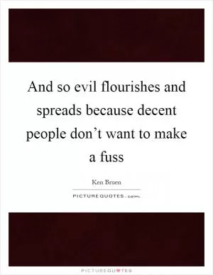 And so evil flourishes and spreads because decent people don’t want to make a fuss Picture Quote #1