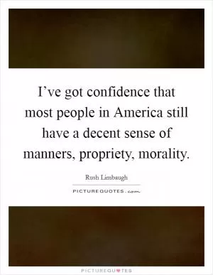I’ve got confidence that most people in America still have a decent sense of manners, propriety, morality Picture Quote #1