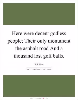Here were decent godless people; Their only monument the asphalt road And a thousand lost golf balls Picture Quote #1