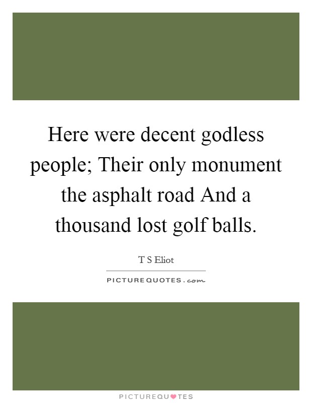 Here were decent godless people; Their only monument the asphalt road And a thousand lost golf balls. Picture Quote #1