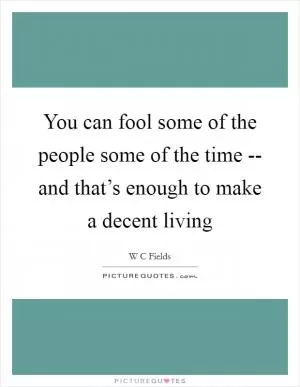 You can fool some of the people some of the time -- and that’s enough to make a decent living Picture Quote #1