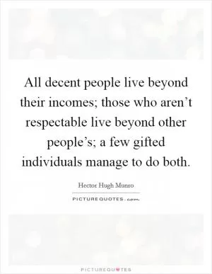 All decent people live beyond their incomes; those who aren’t respectable live beyond other people’s; a few gifted individuals manage to do both Picture Quote #1