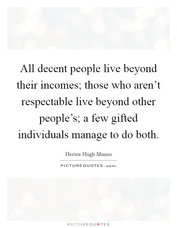 All decent people live beyond their incomes; those who aren't respectable live beyond other people's; a few gifted individuals manage to do both. Picture Quote #1