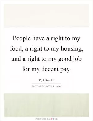 People have a right to my food, a right to my housing, and a right to my good job for my decent pay Picture Quote #1