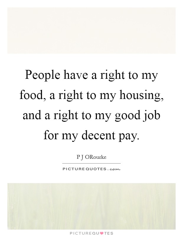 People have a right to my food, a right to my housing, and a right to my good job for my decent pay. Picture Quote #1