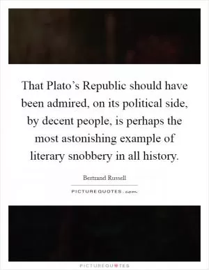 That Plato’s Republic should have been admired, on its political side, by decent people, is perhaps the most astonishing example of literary snobbery in all history Picture Quote #1