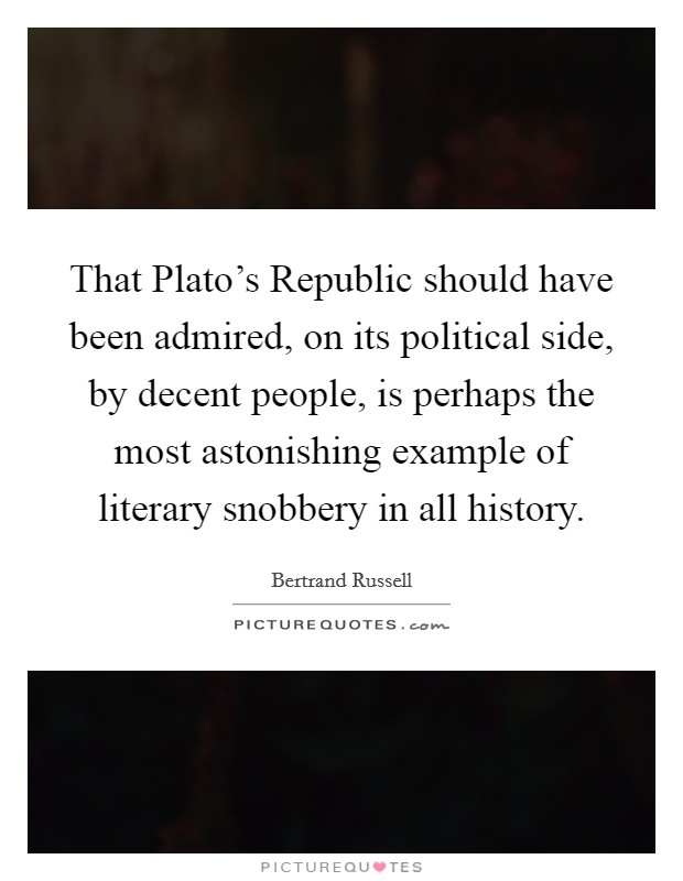 That Plato's Republic should have been admired, on its political side, by decent people, is perhaps the most astonishing example of literary snobbery in all history. Picture Quote #1