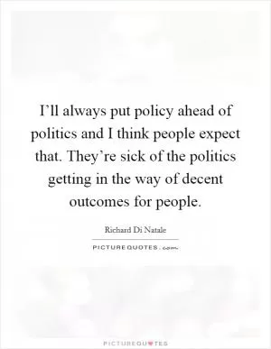 I’ll always put policy ahead of politics and I think people expect that. They’re sick of the politics getting in the way of decent outcomes for people Picture Quote #1