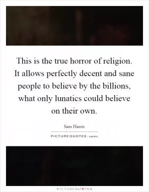 This is the true horror of religion. It allows perfectly decent and sane people to believe by the billions, what only lunatics could believe on their own Picture Quote #1
