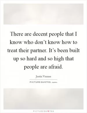 There are decent people that I know who don’t know how to treat their partner. It’s been built up so hard and so high that people are afraid Picture Quote #1