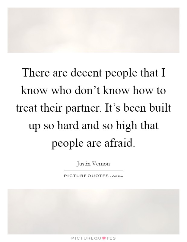 There are decent people that I know who don't know how to treat their partner. It's been built up so hard and so high that people are afraid. Picture Quote #1