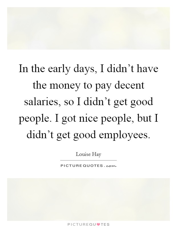 In the early days, I didn't have the money to pay decent salaries, so I didn't get good people. I got nice people, but I didn't get good employees. Picture Quote #1